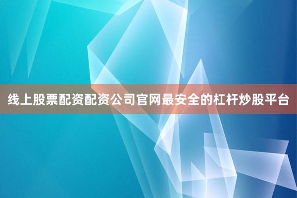线上股票配资配资公司官网最安全的杠杆炒股平台