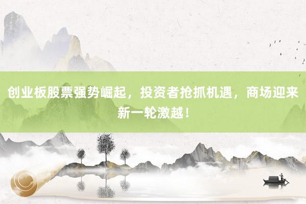 创业板股票强势崛起，投资者抢抓机遇，商场迎来新一轮激越！