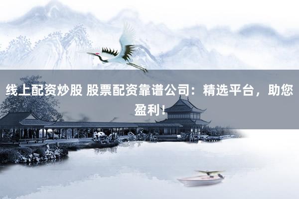 线上配资炒股 股票配资靠谱公司：精选平台，助您盈利！