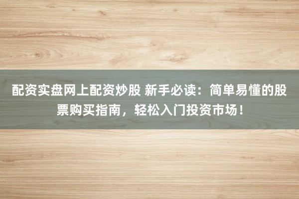 配资实盘网上配资炒股 新手必读：简单易懂的股票购买指南，轻松入门投资市场！