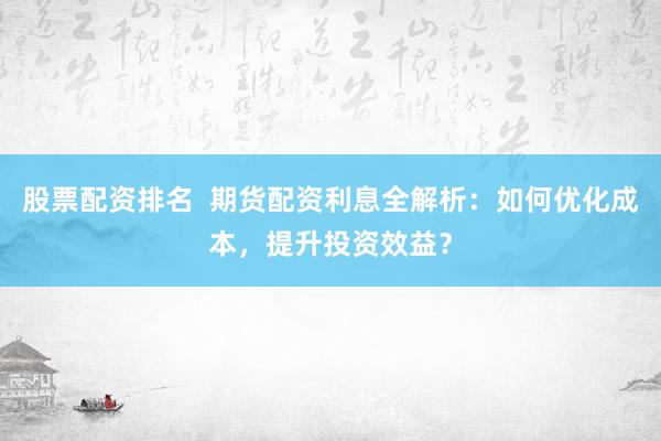股票配资排名  期货配资利息全解析：如何优化成本，提升投资效益？