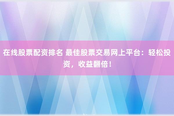 在线股票配资排名 最佳股票交易网上平台：轻松投资，收益翻倍！