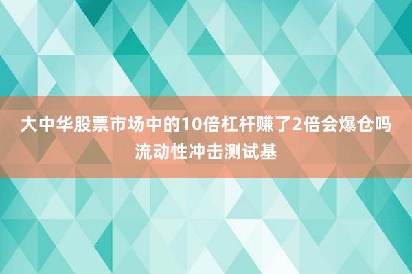 大中华股票市场中的10倍杠杆赚了2倍会爆仓吗流动性冲击测试基