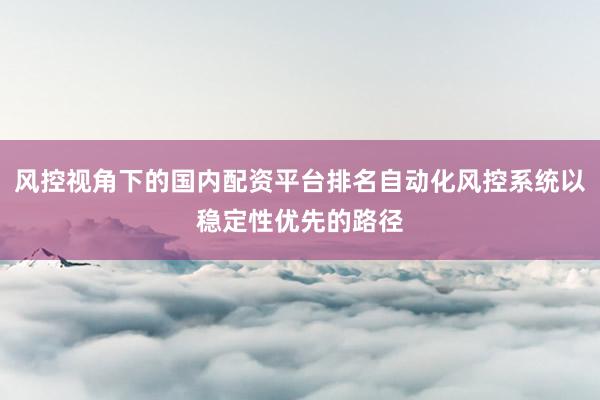 风控视角下的国内配资平台排名自动化风控系统以稳定性优先的路径
