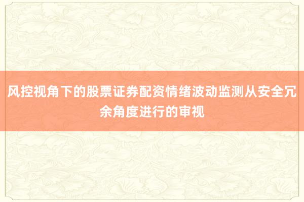 风控视角下的股票证券配资情绪波动监测从安全冗余角度进行的审视