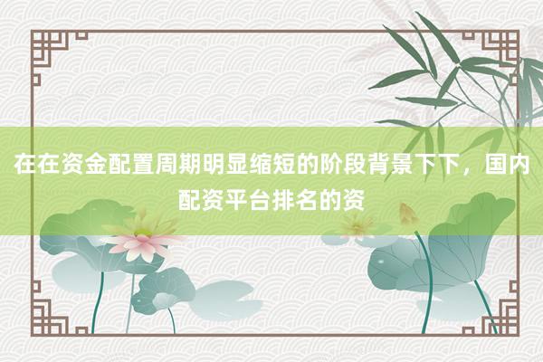 在在资金配置周期明显缩短的阶段背景下下，国内配资平台排名的资