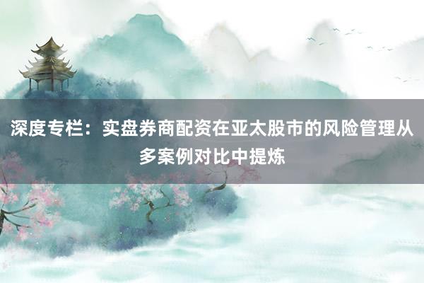 深度专栏：实盘券商配资在亚太股市的风险管理从多案例对比中提炼