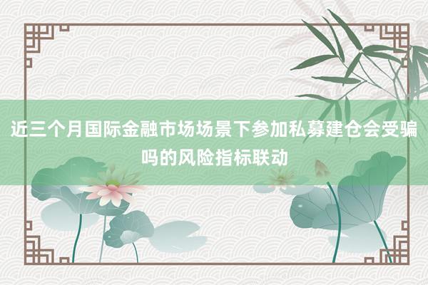 近三个月国际金融市场场景下参加私募建仓会受骗吗的风险指标联动