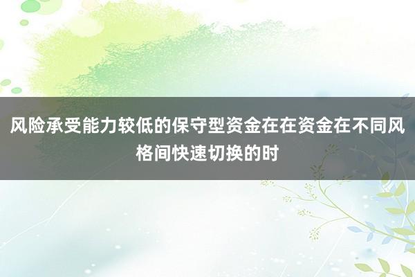 风险承受能力较低的保守型资金在在资金在不同风格间快速切换的时