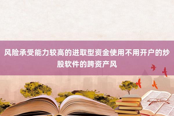 风险承受能力较高的进取型资金使用不用开户的炒股软件的跨资产风