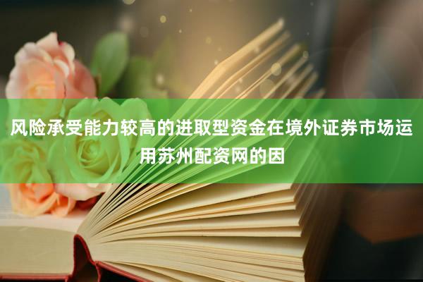 风险承受能力较高的进取型资金在境外证券市场运用苏州配资网的因
