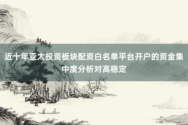 近十年亚太投资板块配资白名单平台开户的资金集中度分析对高稳定