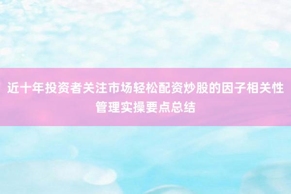 近十年投资者关注市场轻松配资炒股的因子相关性管理实操要点总结