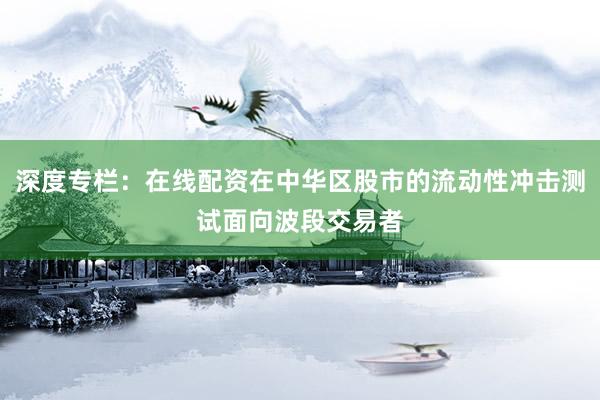 深度专栏：在线配资在中华区股市的流动性冲击测试面向波段交易者