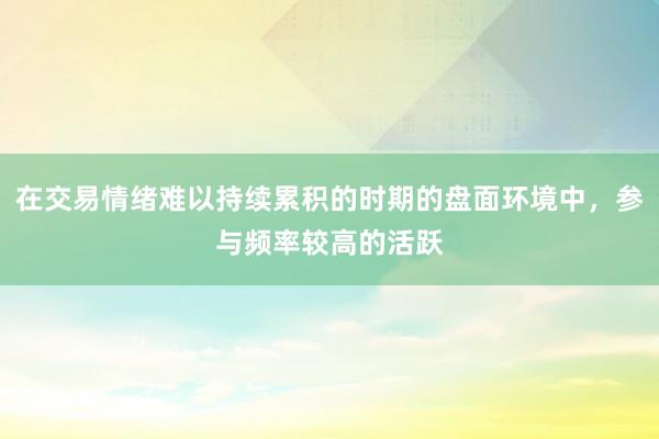 在交易情绪难以持续累积的时期的盘面环境中，参与频率较高的活跃
