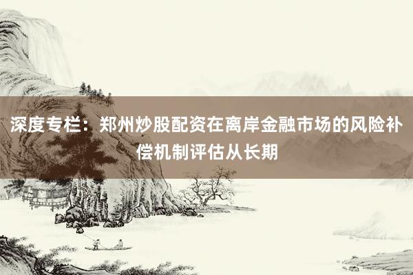 深度专栏：郑州炒股配资在离岸金融市场的风险补偿机制评估从长期