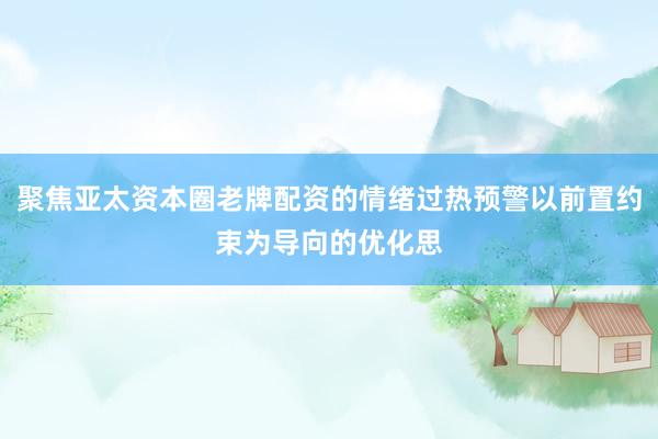 聚焦亚太资本圈老牌配资的情绪过热预警以前置约束为导向的优化思