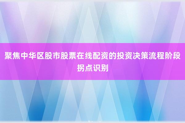 聚焦中华区股市股票在线配资的投资决策流程阶段拐点识别