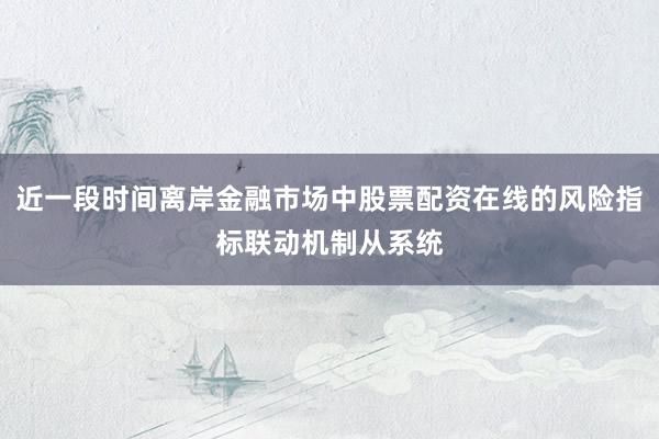 近一段时间离岸金融市场中股票配资在线的风险指标联动机制从系统