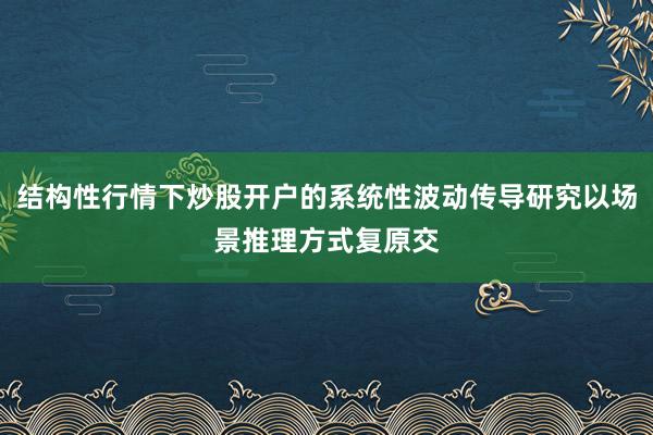 结构性行情下炒股开户的系统性波动传导研究以场景推理方式复原交