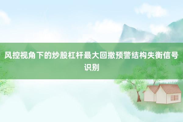 风控视角下的炒股杠杆最大回撤预警结构失衡信号识别