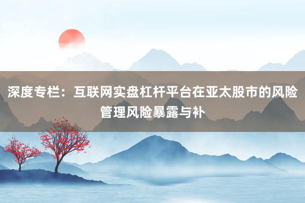 深度专栏：互联网实盘杠杆平台在亚太股市的风险管理风险暴露与补
