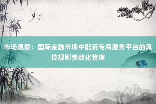 市场观察：国际金融市场中配资专属服务平台的风控规则参数化管理