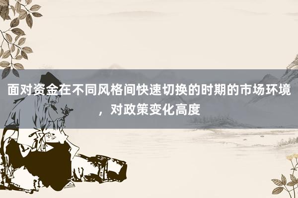 面对资金在不同风格间快速切换的时期的市场环境，对政策变化高度