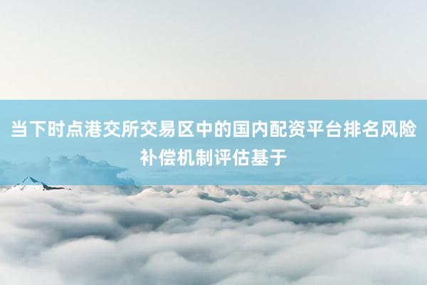 当下时点港交所交易区中的国内配资平台排名风险补偿机制评估基于