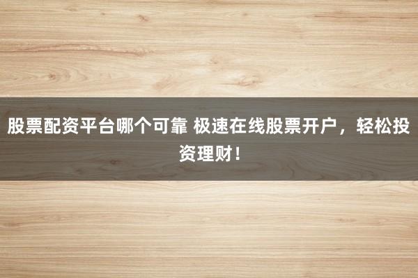 股票配资平台哪个可靠 极速在线股票开户，轻松投资理财！