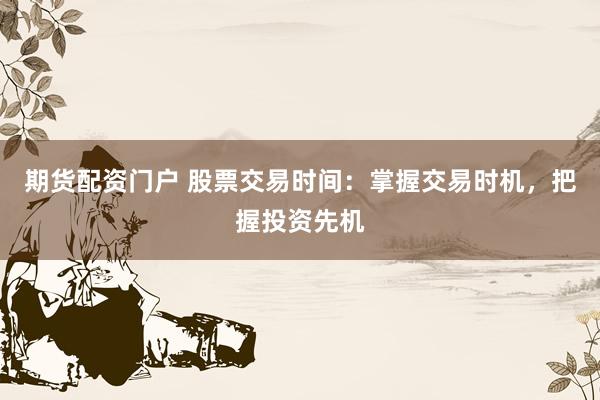 期货配资门户 股票交易时间：掌握交易时机，把握投资先机
