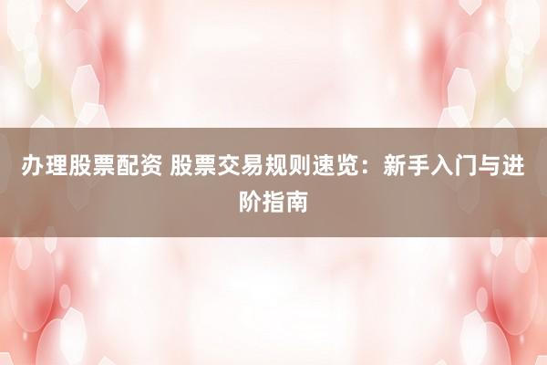 办理股票配资 股票交易规则速览：新手入门与进阶指南