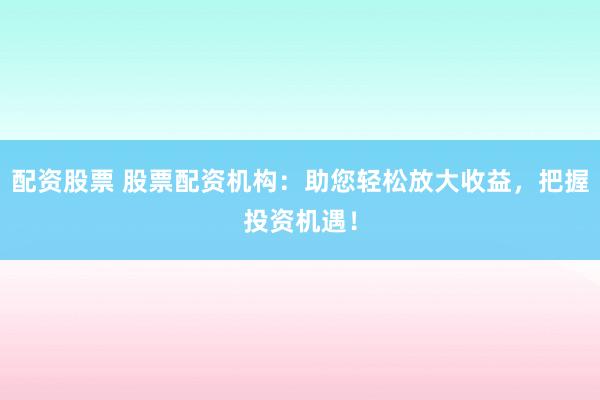 配资股票 股票配资机构：助您轻松放大收益，把握投资机遇！