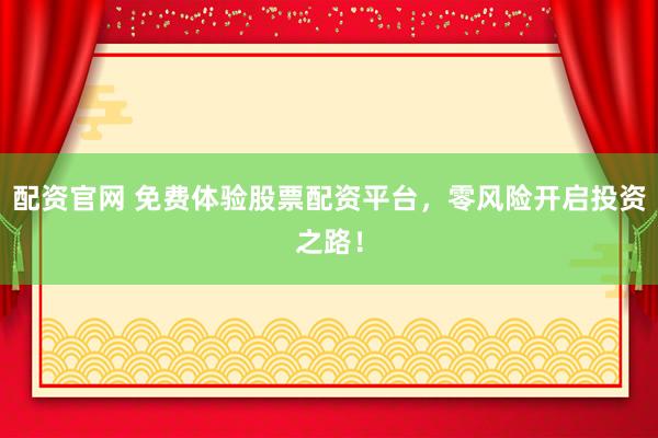 配资官网 免费体验股票配资平台，零风险开启投资之路！