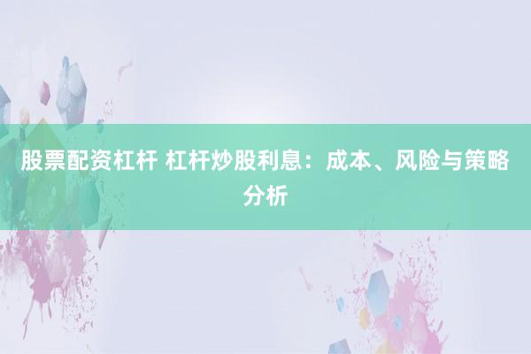 股票配资杠杆 杠杆炒股利息：成本、风险与策略分析