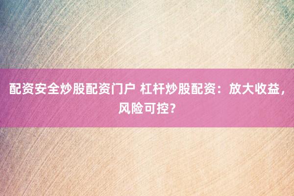 配资安全炒股配资门户 杠杆炒股配资：放大收益，风险可控？