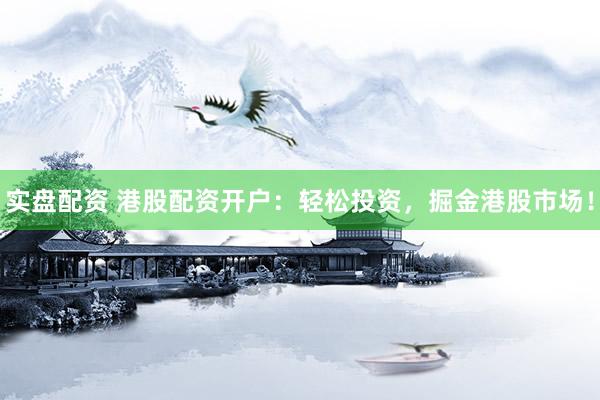 实盘配资 港股配资开户：轻松投资，掘金港股市场！
