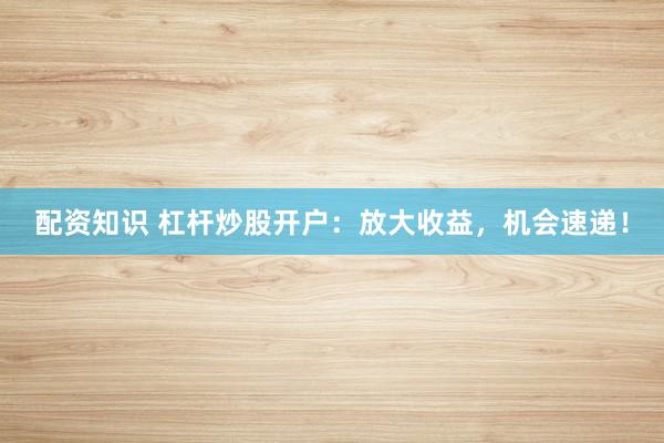 配资知识 杠杆炒股开户：放大收益，机会速递！