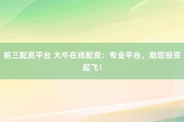 前三配资平台 大牛在线配资：专业平台，助您投资起飞！