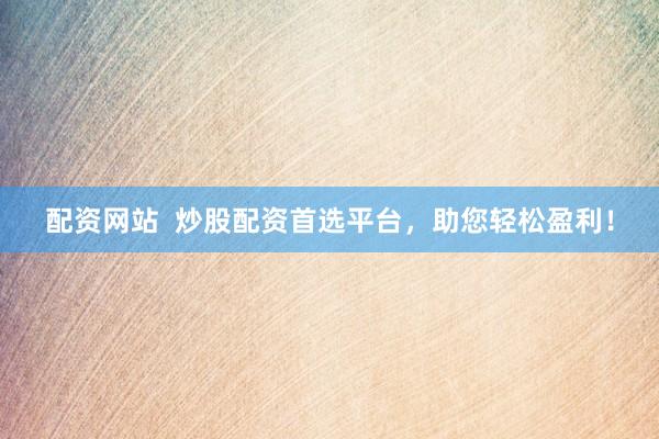配资网站  炒股配资首选平台，助您轻松盈利！