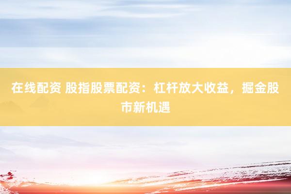 在线配资 股指股票配资：杠杆放大收益，掘金股市新机遇