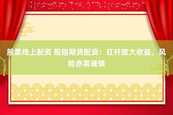 股票线上配资 股指期货配资：杠杆放大收益，风险亦需谨慎