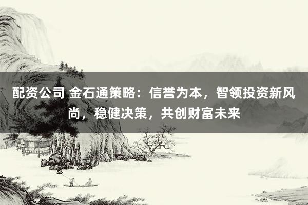 配资公司 金石通策略：信誉为本，智领投资新风尚，稳健决策，共创财富未来