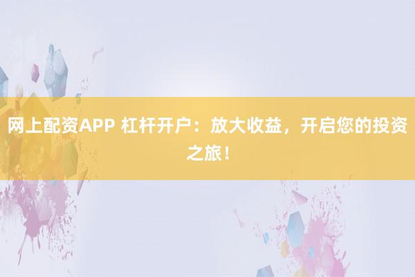 网上配资APP 杠杆开户：放大收益，开启您的投资之旅！