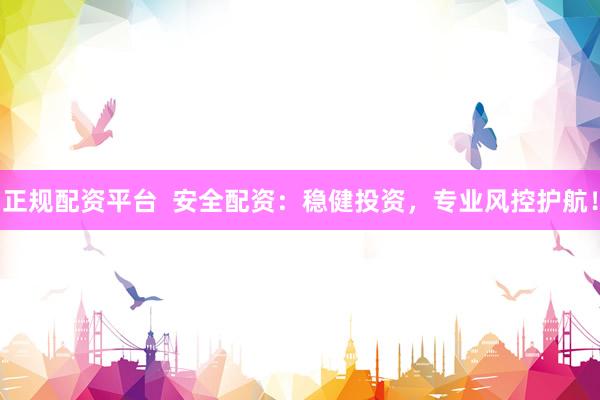 正规配资平台  安全配资：稳健投资，专业风控护航！