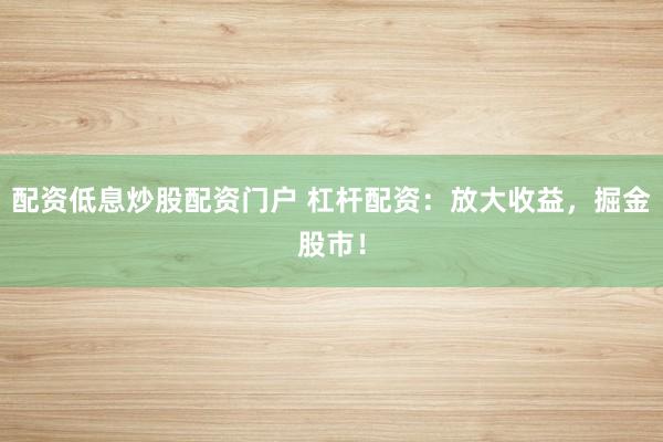 配资低息炒股配资门户 杠杆配资：放大收益，掘金股市！