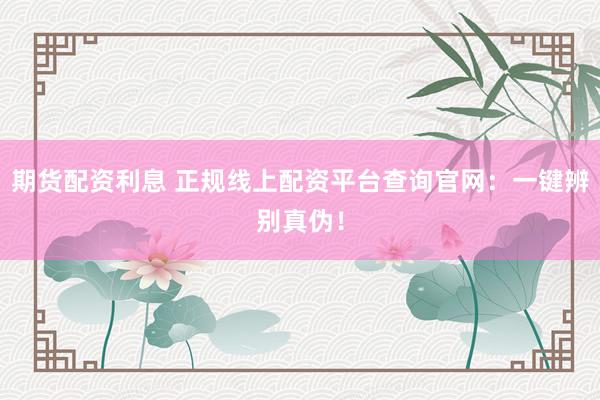 期货配资利息 正规线上配资平台查询官网：一键辨别真伪！