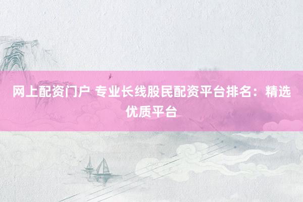 网上配资门户 专业长线股民配资平台排名：精选优质平台
