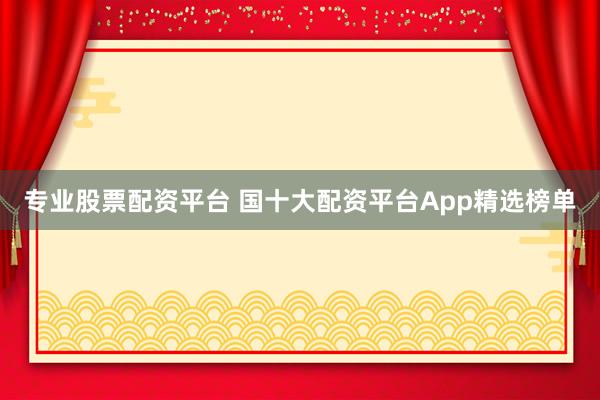 专业股票配资平台 国十大配资平台App精选榜单