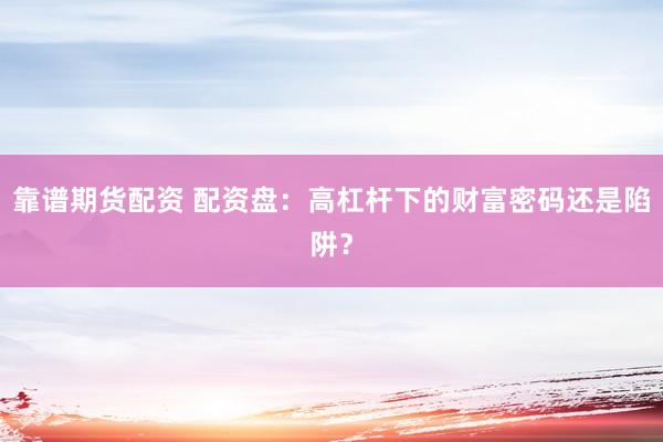 靠谱期货配资 配资盘：高杠杆下的财富密码还是陷阱？